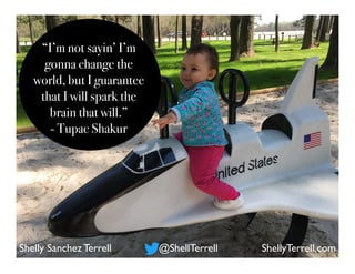 Shelly Sanchez Terrell @ShellTerrell
“I’m not sayin’ I’m
gonna change the
world, but I guarantee
that I will spark the
brain that will.”
- Tupac Shakur	
ShellyTerrell.com
 