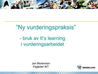 ” Ny vurderingspraksis” Jan Mortensen Fagleder IKT - bruk av It’s learning i vurderingsarbeidet 