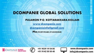 DCOMPANIE GLOBAL SOLUTIONS
PULAMON P.O, KOTTARAKKARA,KOLLAM
www.dcompanie.com
dcompanieinfo@gmail.com
Phn:9539195485,9142505040
 