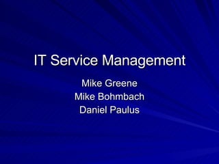 IT Service Management Mike Greene Mike Bohmbach Daniel Paulus 