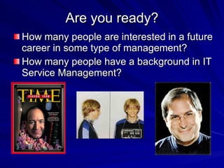 Are you ready? How many people are interested in a future career in some type of management? How many people have a background in IT Service Management?  
