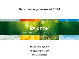 Персонифицированный ITSM
Владимир Буевич
Консультант ITSM
Москва, 29.10.2013
 