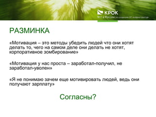 РАЗМИНКА
«Мотивация – это методы убедить людей что они хотят
делать то, чего на самом деле они делать не хотят,
корпоративное зомбирование»
«Мотивация у нас проста – заработал-получил, не
заработал-уволен»
«Я не понимаю зачем еще мотивировать людей, ведь они
получают зарплату»
Согласны?
 