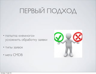 ПЕРВЫЙ ПОДХОД
• попытка «немного»
усложнить обработку заявки
• типы заявок
• мега CMDB
пятница, 17 мая 13 г.
 
