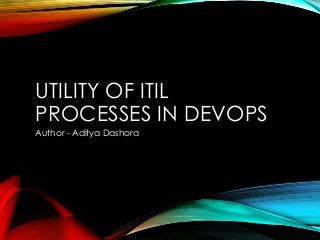 UTILITY OF ITIL
PROCESSES IN DEVOPS
Author - Aditya Dashora
 