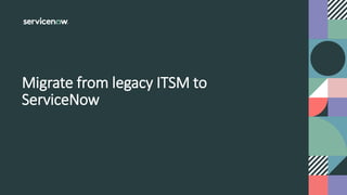Migrate from legacy ITSM to
ServiceNow
 