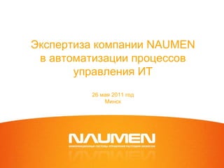 Экспертиза компании NAUMEN
 в автоматизации процессов
       управления ИТ
         26 мая 2011 год
             Минск
 