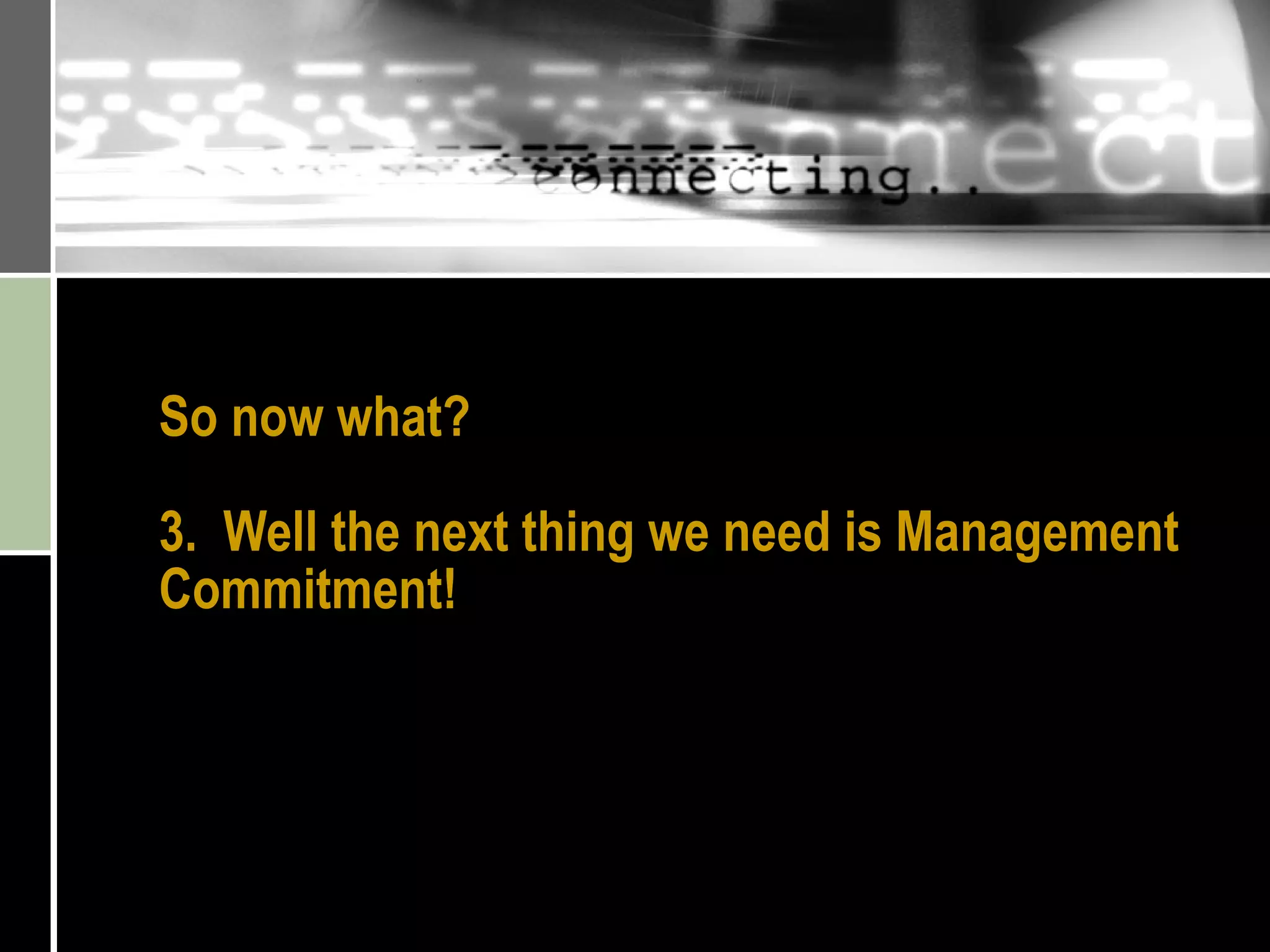 So now what? 3.  Well the next thing we need is Management Commitment! 