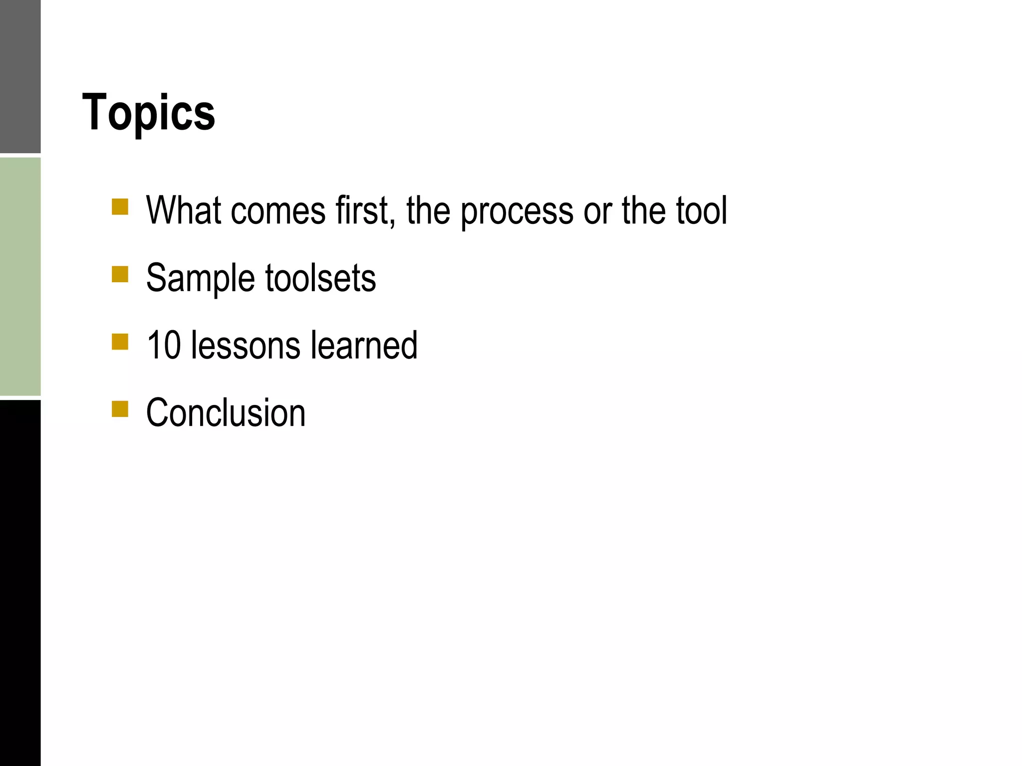 Topics What comes first, the process or the tool Sample toolsets 10 lessons learned Conclusion 