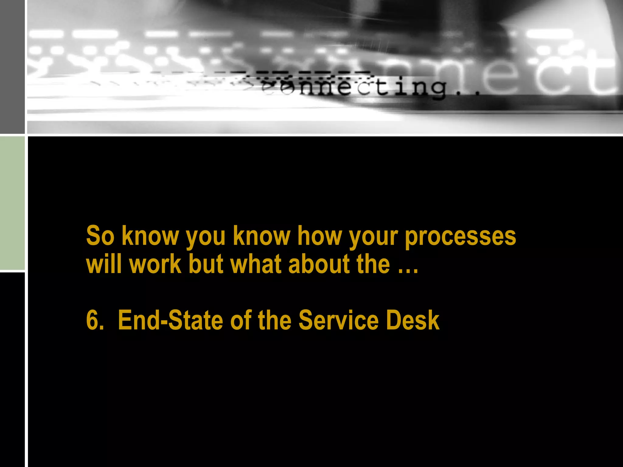 So know you know how your processes will work but what about the … 6.  End-State of the Service Desk 