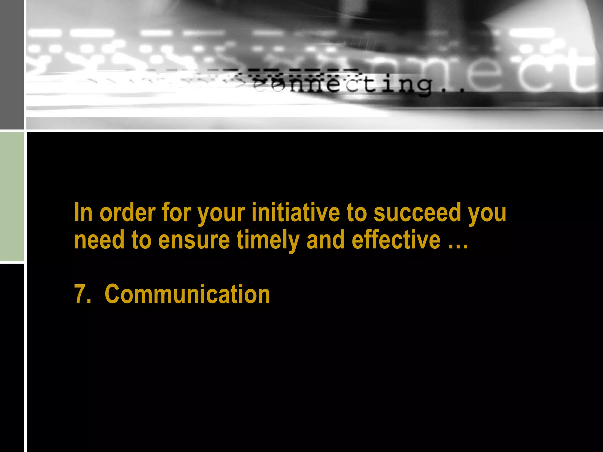 In order for your initiative to succeed you need to ensure timely and effective … 7.  Communication 