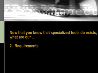 Now that you know that specialized tools do exists, what are our …  2.  Requirements 
