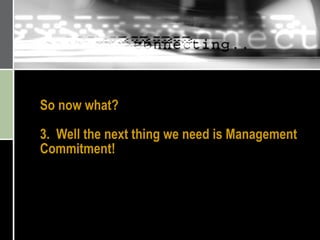 So now what? 3.  Well the next thing we need is Management Commitment! 