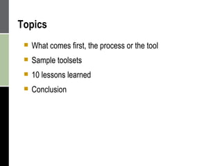 Topics What comes first, the process or the tool Sample toolsets 10 lessons learned Conclusion 