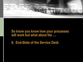 So know you know how your processes will work but what about the … 6.  End-State of the Service Desk 