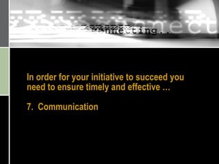 In order for your initiative to succeed you need to ensure timely and effective … 7.  Communication 