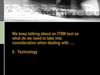 We keep talking about an ITSM tool so what do we need to take into consideration when dealing with …. 8.  Technology 