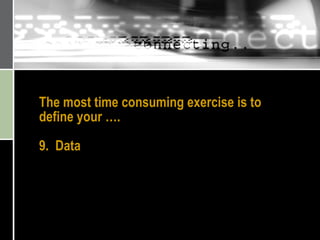 The most time consuming exercise is to define your …. 9.  Data 