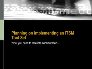 Planning on Implementing an ITSM Tool Set What you need to take into consideration… 