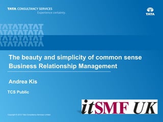 The beauty and simplicity of common sense
Business Relationship Management
Andrea Kis
TCS Public

Copyright © 2013 Tata Consultancy Services Limited

 