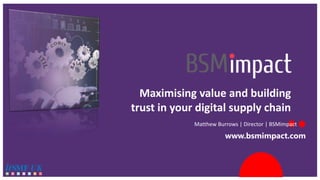 www.bsmimpact.com
Maximising value and building
trust in your digital supply chain
Matthew Burrows | Director | BSMimpact
 