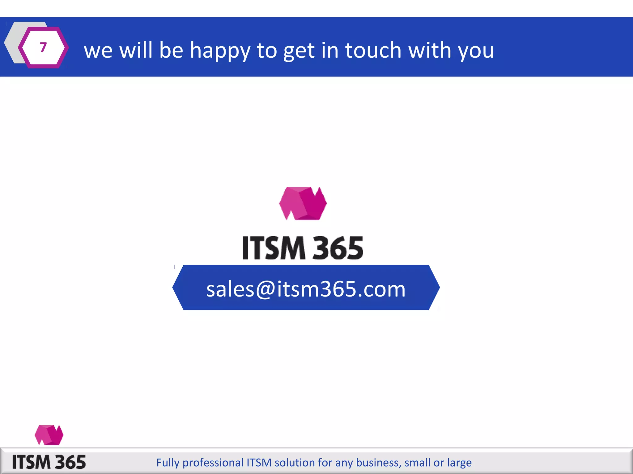 7

we will be happy to get in touch with you

sales@itsm365.com

Fully professional ITSM solution for any business, small or large

 