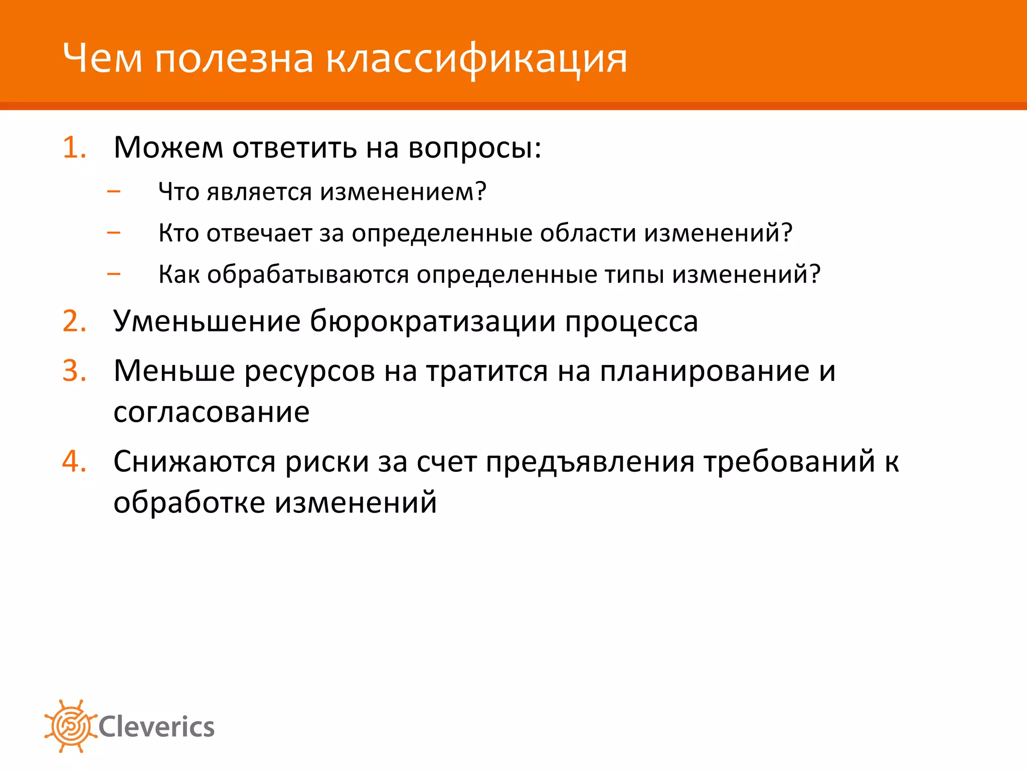 Чем полезна классификация Можем ответить на вопросы: Что является изменением? Кто отвечает за определенные области изменений? Как обрабатываются определенные типы изменений? Уменьшение бюрократизации процесса Меньше ресурсов на тратится на планирование и согласование Снижаются риски за счет предъявления требований к обработке изменений 