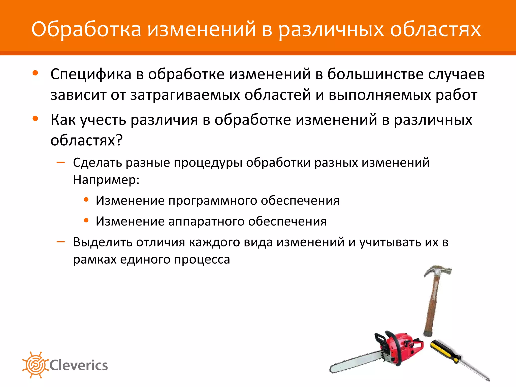 Обработка изменений в различных областях Специфика в обработке изменений в большинстве случаев зависит от затрагиваемых областей и выполняемых работ Как учесть различия в обработке изменений в различных областях? Сделать разные процедуры обработки разных изменений Например:  Изменение программного обеспечения Изменение аппаратного обеспечения Выделить отличия каждого вида изменений и учитывать их в рамках единого процесса 