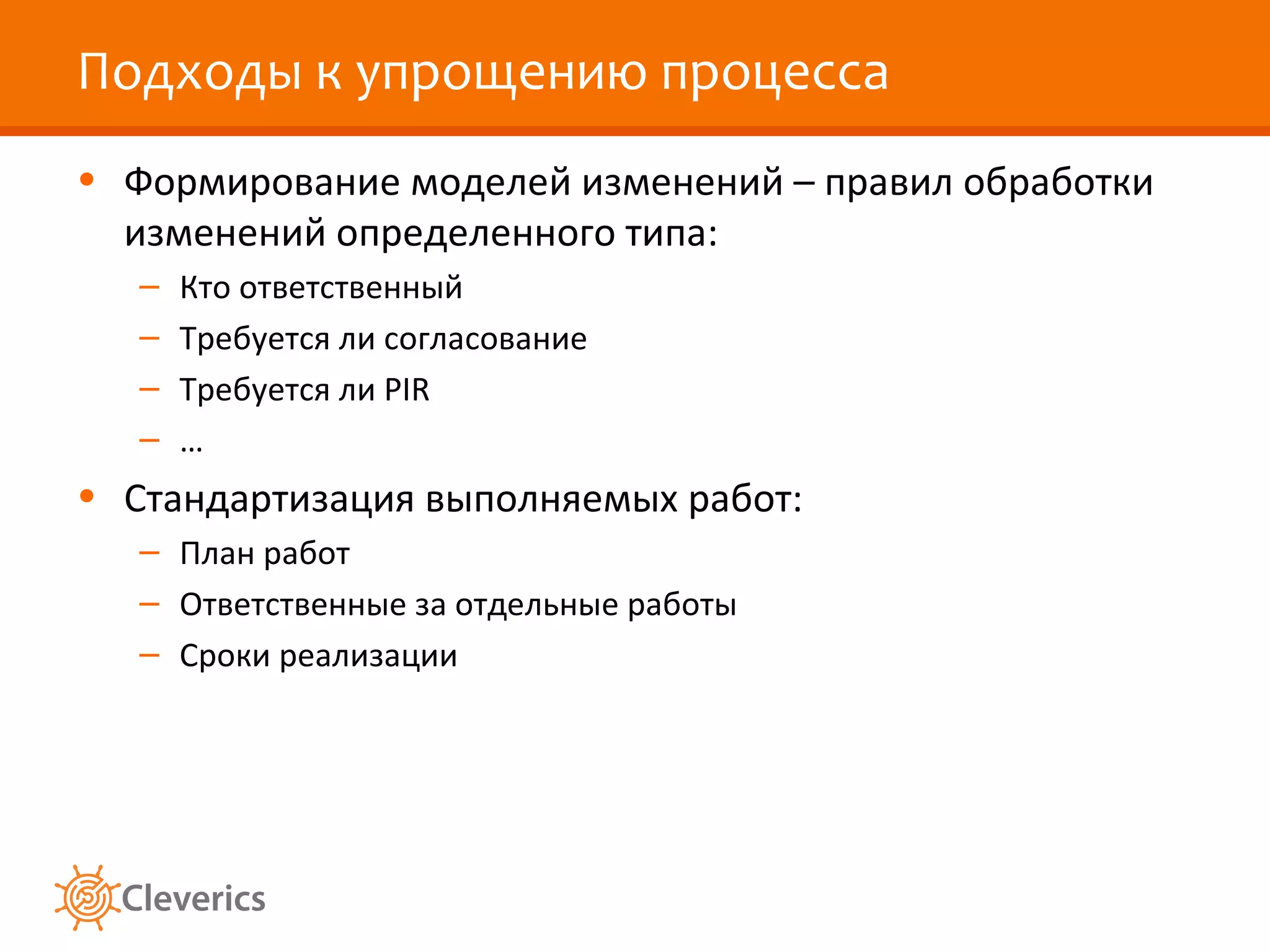 Подходы к упрощению процесса Формирование моделей изменений – правил обработки изменений определенного типа: Кто ответственный Требуется ли согласование Требуется ли  PIR … Стандартизация выполняемых работ: План работ Ответственные за отдельные работы Сроки реализации 