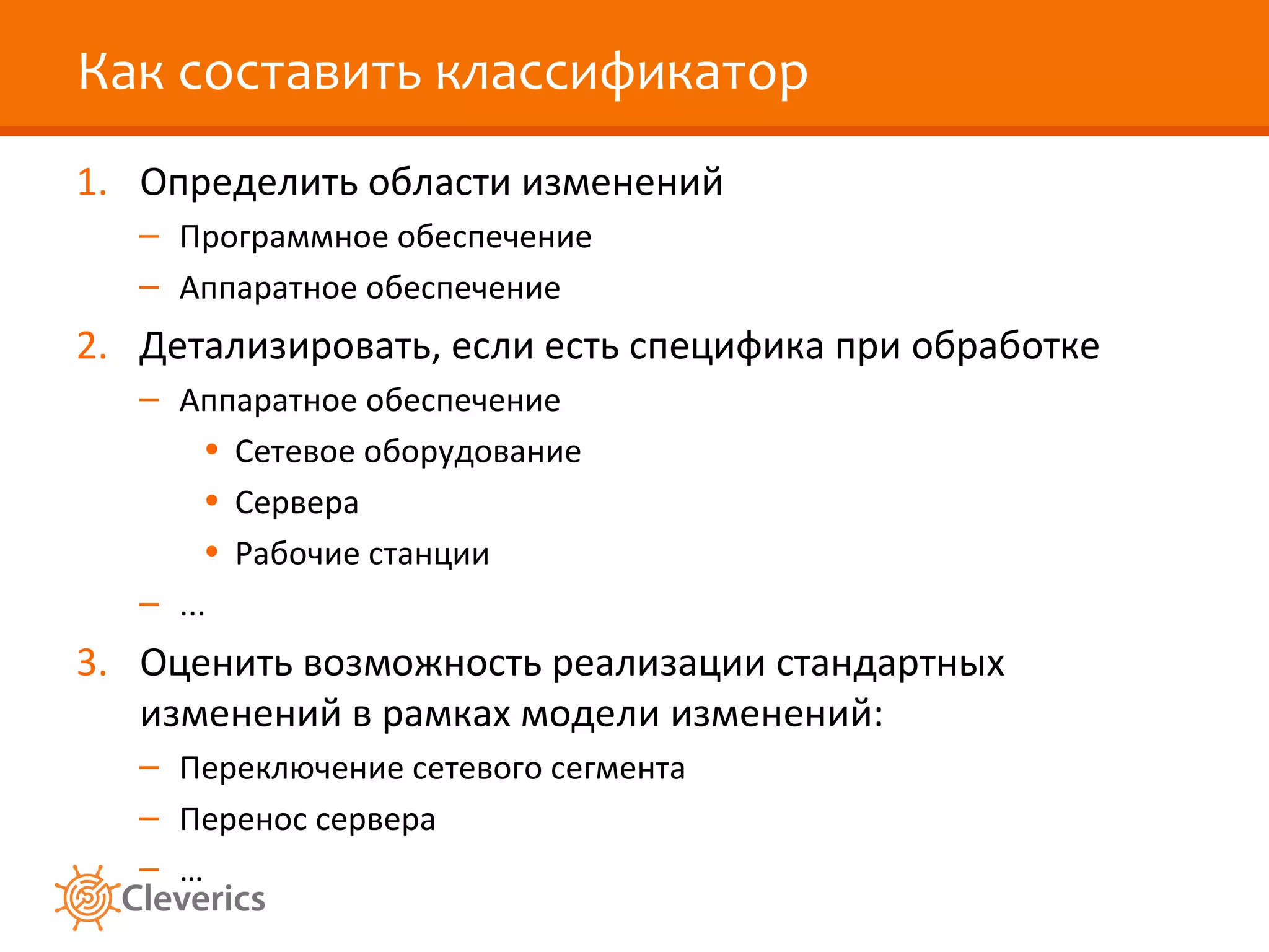 Как составить классификатор Определить области изменений Программное обеспечение Аппаратное обеспечение Детализировать, если есть специфика при обработке Аппаратное обеспечение Сетевое оборудование Сервера Рабочие станции ... Оценить возможность реализации стандартных изменений в рамках модели изменений: Переключение сетевого сегмента Перенос сервера … 