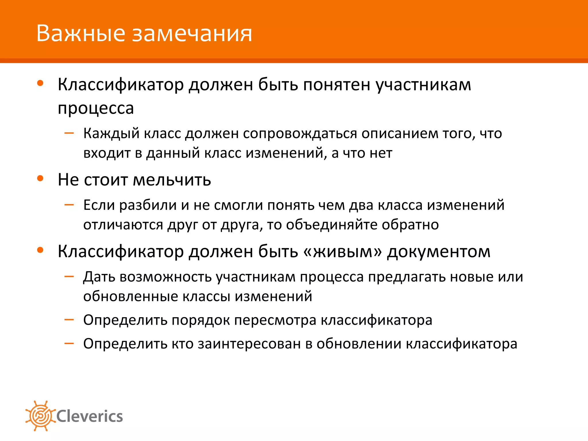 Важные замечания Классификатор должен быть понятен участникам процесса Каждый класс должен сопровождаться описанием того, что входит в данный класс изменений, а что нет Не стоит мельчить Если разбили и не смогли понять чем два класса изменений отличаются друг от друга, то объединяйте обратно Классификатор должен быть «живым» документом Дать возможность участникам процесса предлагать новые или обновленные классы изменений Определить порядок пересмотра классификатора Определить кто заинтересован в обновлении классификатора 