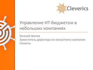 Управление ИТ-бюджетом в небольших компаниях Евгений Шилов Заместитель директора по консалтингу компании  Cleverics 