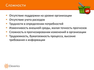 Сложности Отсутствие поддержки на уровне организации Отсутствие учета расходов Трудности в определении потребностей Изменчивость внешней среды, малая точность прогнозов Сложность в прогнозировании изменений в организации Трудоемкость, бумагоемкость процесса, высокие требования к информации 