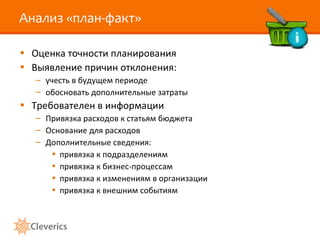 Анализ «план-факт» Оценка точности планирования Выявление причин отклонения: учесть в будущем периоде обосновать дополнительные затраты Требователен в информации Привязка расходов к статьям бюджета Основание для расходов Дополнительные сведения: привязка к подразделениям привязка к бизнес-процессам привязка к изменениям в организации привязка к внешним событиям 