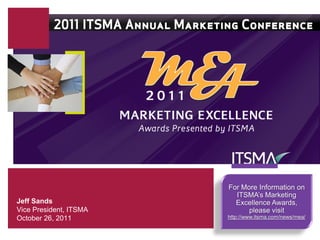 For More Information on
                          ITSMA’s Marketing
Jeff Sands                Excellence Awards,
Vice President, ITSMA         please visit
October 26, 2011        http://www.itsma.com/news/mea/
 