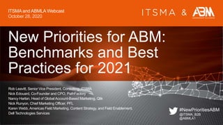 &
New Priorities for ABM:
Benchmarks and Best
Practices for 2021
Rob Leavitt, Senior Vice President, Consulting, ITSMA
Nick Edouard, Co-Founder and CPO, PathFactory
Nancy Harlan, Head of Global Account-Based Marketing, Qlik
Nick Runyon, Chief Marketing Officer, PFL
Karen Webb, Americas Field Marketing, Content Strategy, and Field Enablement,
Dell Technologies Services
ITSMA and ABMLA Webcast
October 28, 2020
#NewPrioritiesABM
@ITSMA_B2B
@ABMLA1
 