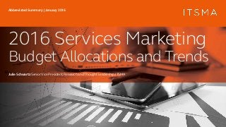 2016 Services Marketing
Budget Allocations and Trends
Julie SchwartzSeniorVice President,Research and ThoughtLeadership,ITSMA
Abbreviated Summary|January2016
 