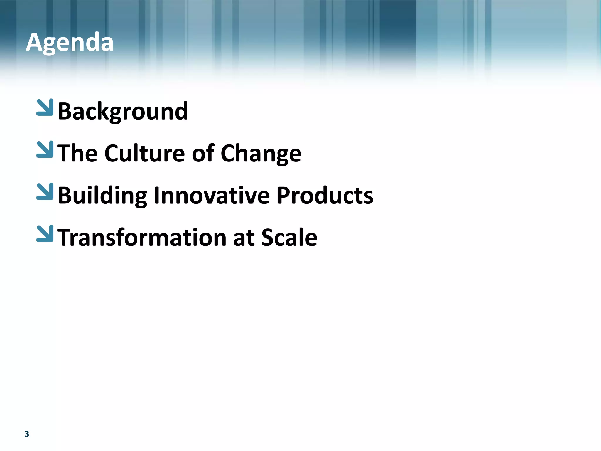 3
Agenda
Background
The Culture of Change
Building Innovative Products
Transformation at Scale
3
Agenda
 