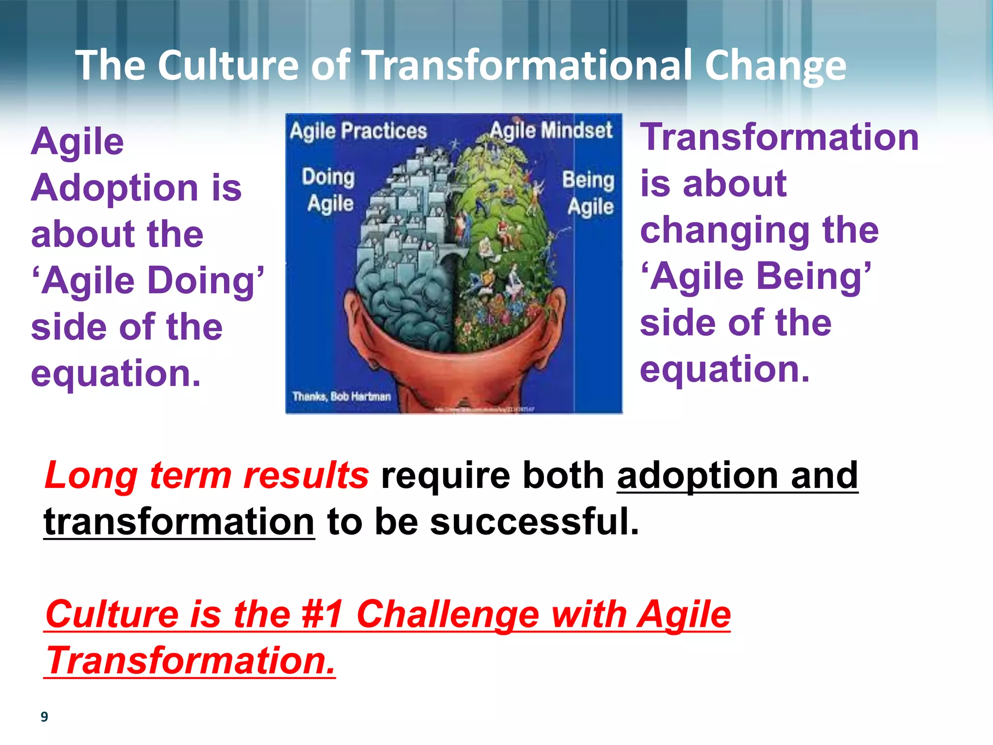 99
The Culture of Transformational Change
Agile
Adoption is
about the
‘Agile Doing’
side of the
equation.
Transformation
is about
changing the
‘Agile Being’
side of the
equation.
Long term results require both adoption and
transformation to be successful.
Culture is the #1 Challenge with Agile
Transformation.
 