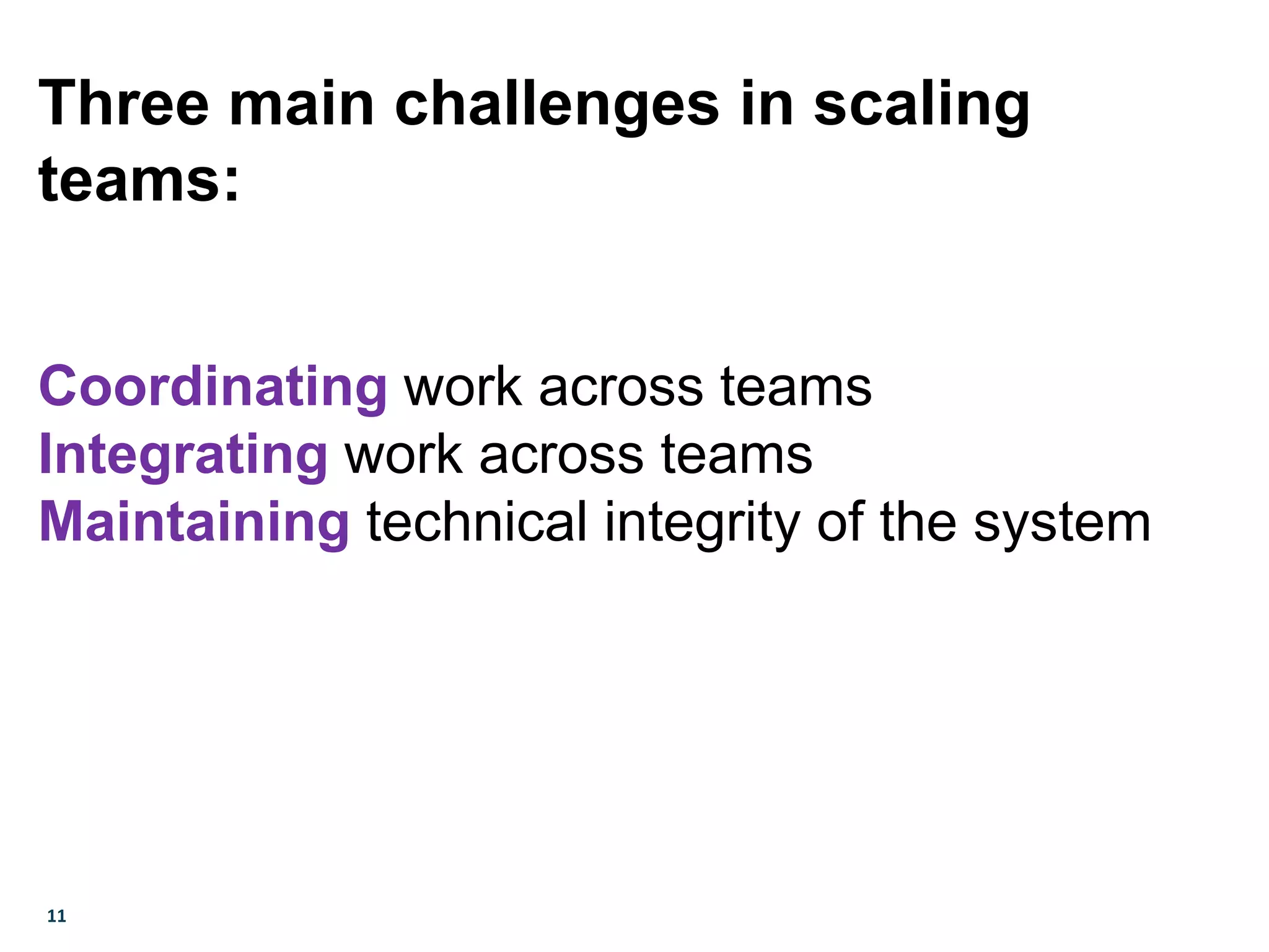 11
Three main challenges in scaling
teams:
Coordinating work across teams
Integrating work across teams
Maintaining technical integrity of the system
 