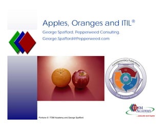 Apples, Oranges and ITIL®
   George Spafford, Pepperweed Consulting.
   George.Spafford@Pepperweed.com




Portions © ITSM Academy and George Spafford
 