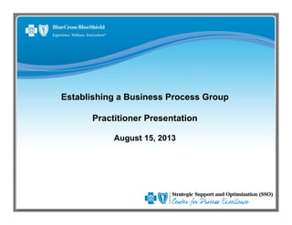 Establishing a Business Process Group
Practitioner Presentation
August 15, 2013
 