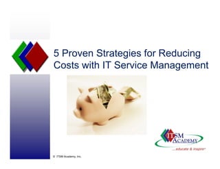 5 Proven Strategies for Reducing5 Proven Strategies for Reducing
Costs with IT Service Management
© ITSM Academy, Inc.
 