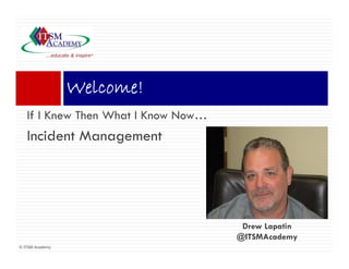Welcome!
                 Wl     !
   If I Knew Then What I Know Now…
   Incident Management




                                      Drew Lapatin
                                     @ITSMAcademy
© ITSM Academy
 