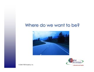 © 2008 ITSM Academy, Inc.
Where do we want to be?Where do we want to be?
 