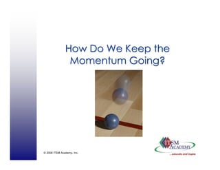 © 2008 ITSM Academy, Inc.
How Do We Keep theHow Do We Keep the
Momentum Going?Momentum Going?
 