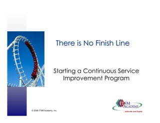 © 2008 ITSM Academy, Inc.
There is No Finish LineThere is No Finish Line
Starting a Continuous Service
Improvement Program
 