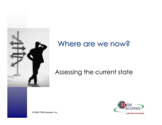 © 2008 ITSM Academy, Inc.
Where are we now?Where are we now?
Assessing the current state
 