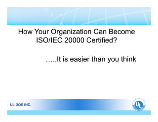 How Your Organization Can Become
ISO/IEC 20000 C tifi d?ISO/IEC 20000 Certified?
…..It is easier than you think
 
