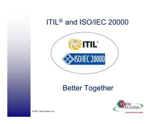 ITIL® and ISO/IEC 20000




                           Better T
                           B tt Together
                                    th

© 2007 ITSM Academy, Inc
 